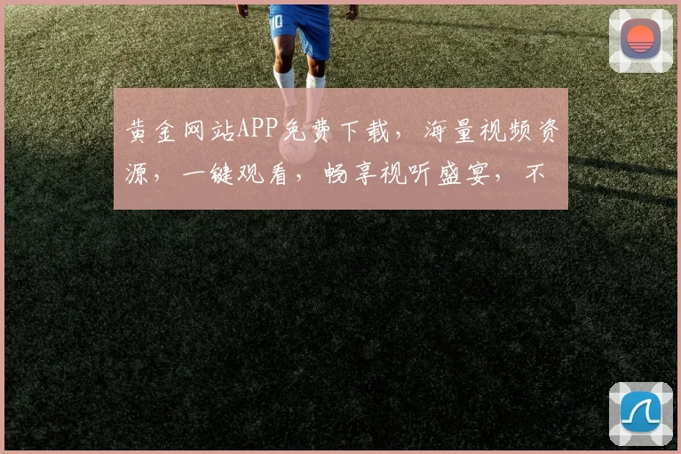 黄金网站APP免费下载，海量视频资源，一键观看，畅享视听盛宴，不容错过