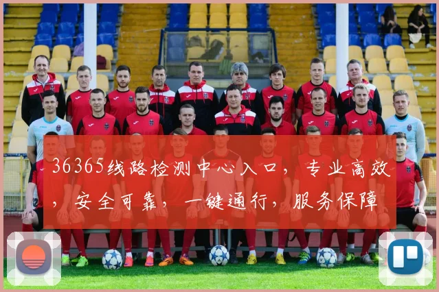 36365线路检测中心入口，专业高效，安全可靠，一键通行，服务保障