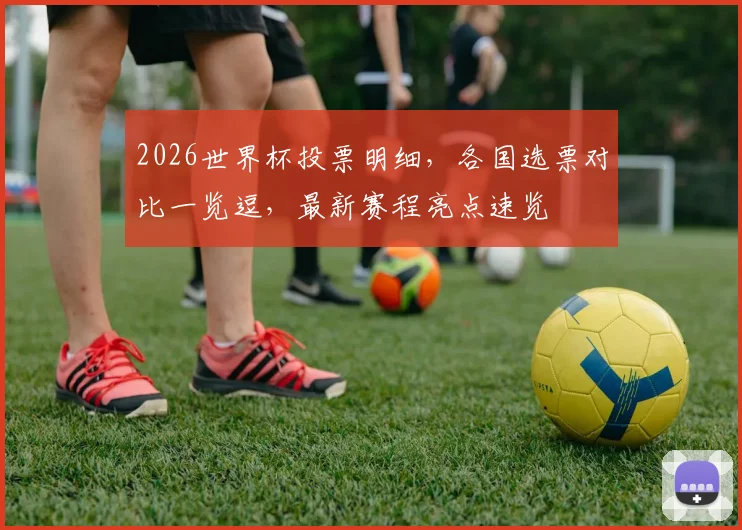 2026世界杯投票明细，各国选票对比一览逗，最新赛程亮点速览