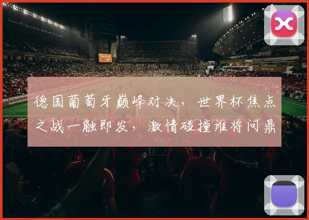 德国葡萄牙巅峰对决，世界杯焦点之战一触即发，激情碰撞谁将问鼎