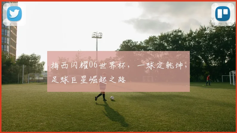 梅西闪耀06世界杯，一球定乾坤，足球巨星崛起之路
