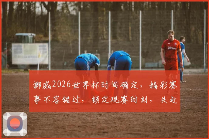 挪威2026世界杯时间确定，精彩赛事不容错过，锁定观赛时刻，共赴足球盛宴