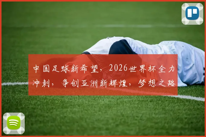 中国足球新希望，2026世界杯全力冲刺，争创亚洲新辉煌，梦想之路，势不可挡