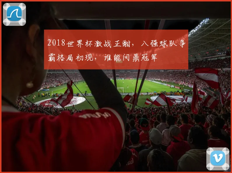 2018世界杯激战正酣，八强球队争霸格局初现，谁能问鼎冠军