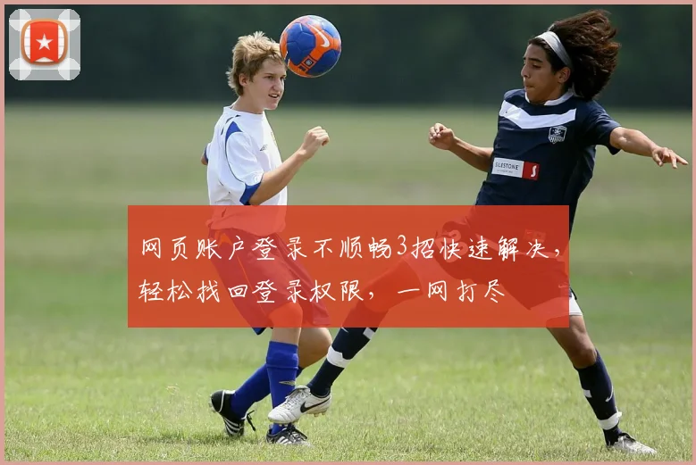网页账户登录不顺畅3招快速解决，轻松找回登录权限，一网打尽