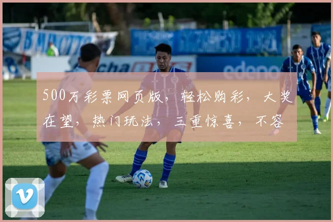 500万彩票网页版，轻松购彩，大奖在望，热门玩法，三重惊喜，不容错过