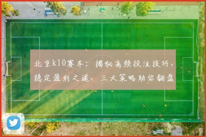 北京k10赛车：揭秘高频投注技巧，稳定盈利之道，三大策略助你翻盘