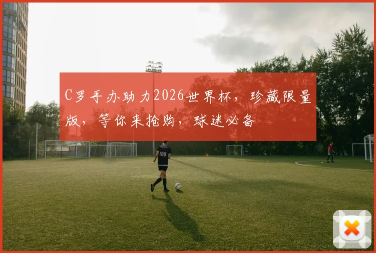 C罗手办助力2026世界杯，珍藏限量版，等你来抢购，球迷必备