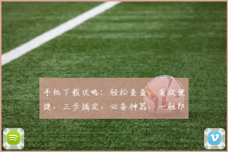 手机下载攻略：轻松查查，高效便捷，三步搞定，必备神器，一触即达，体验非凡