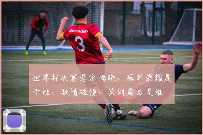 世界杯决赛悬念揭晓，冠军荣耀属于谁，激情碰撞，笑到最后是谁