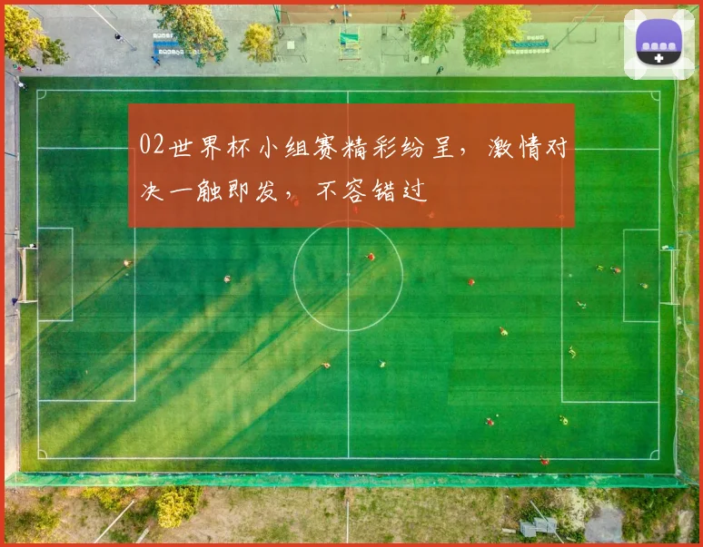 02世界杯小组赛精彩纷呈，激情对决一触即发，不容错过