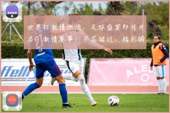 世界杯激情燃烧，足球盛宴即将开启，激情赛事，不容错过，精彩瞬间，共襄盛举