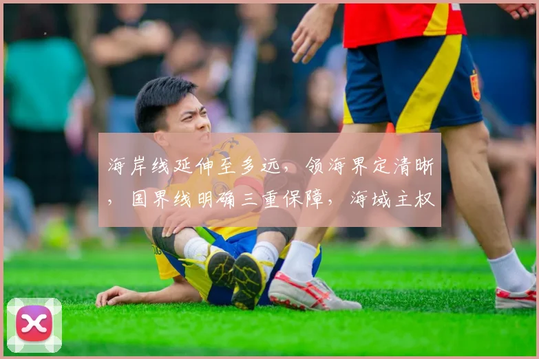 海岸线延伸至多远，领海界定清晰，国界线明确三重保障，海域主权不容侵犯。
