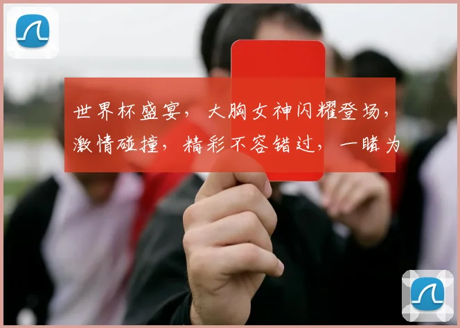 世界杯盛宴，大胸女神闪耀登场，激情碰撞，精彩不容错过，一睹为快