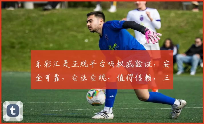 乐彩汇是正规平台吗权威验证，安全可靠，合法合规，值得信赖，三重保障，放心投注。